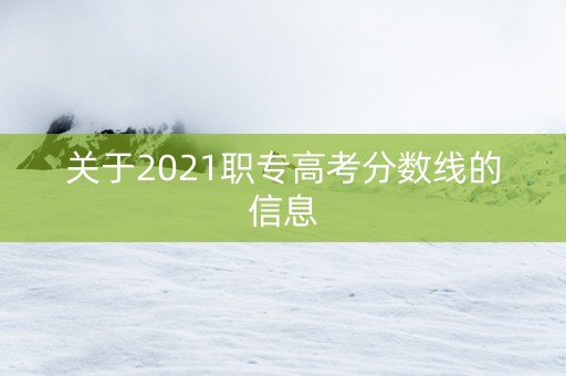 关于2021职专高考分数线的信息