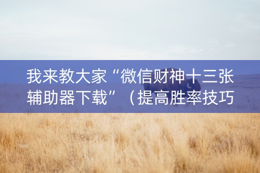 我来教大家“微信财神十三张辅助器下载”（提高胜率技巧)