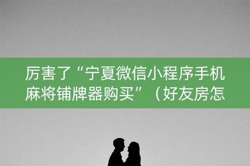 厉害了“宁夏微信小程序手机麻将铺牌器购买”（好友房怎么才能赢)