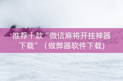 推荐十款“微信麻将开挂神器下载”（做弊器软件下载)