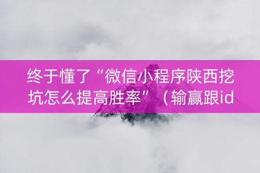终于懂了“微信小程序陕西挖坑怎么提高胜率”（输赢跟id号有关系吗)