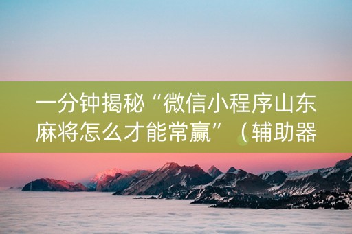 一分钟揭秘“微信小程序山东麻将怎么才能常赢”（辅助器下载)