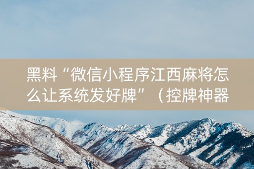 黑料“微信小程序江西麻将怎么让系统发好牌”（控牌神器)
