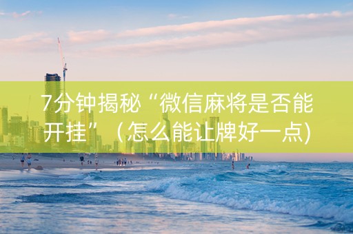 7分钟揭秘“微信麻将是否能开挂”（怎么能让牌好一点)