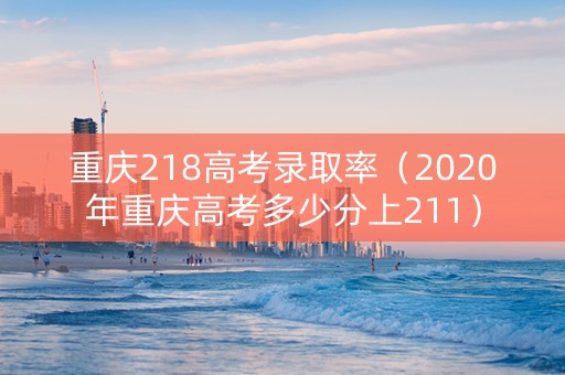 重庆218高考录取率（2020年重庆高考多少分上211）