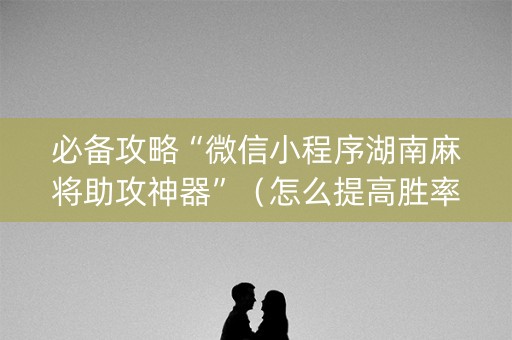 必备攻略“微信小程序湖南麻将助攻神器”（怎么提高胜率)