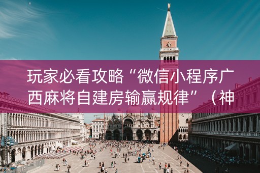 玩家必看攻略“微信小程序广西麻将自建房输赢规律”（神器通用版)
