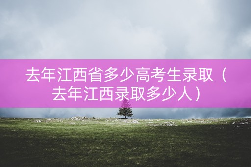 去年江西省多少高考生录取（去年江西录取多少人）