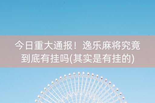 今日重大通报！逸乐麻将究竟到底有挂吗(其实是有挂的)