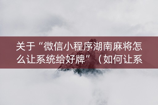 关于“微信小程序湖南麻将怎么让系统给好牌”（如何让系统发好牌)