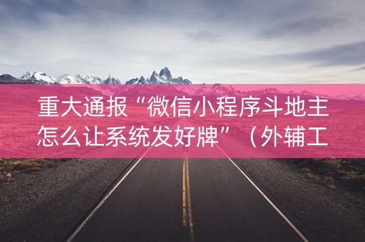 重大通报“微信小程序斗地主怎么让系统发好牌”（外辅工具)