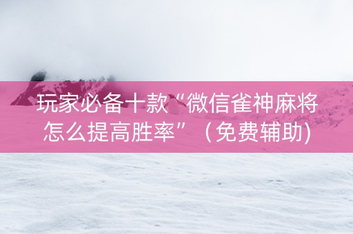 玩家必备十款“微信雀神麻将怎么提高胜率”（免费辅助)