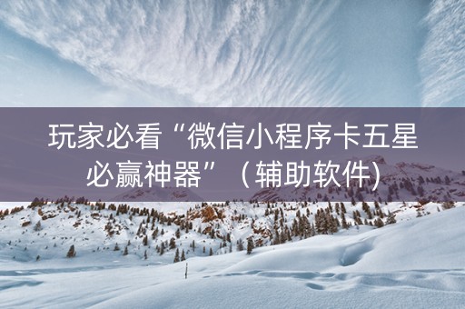 玩家必看“微信小程序卡五星必赢神器”（辅助软件)
