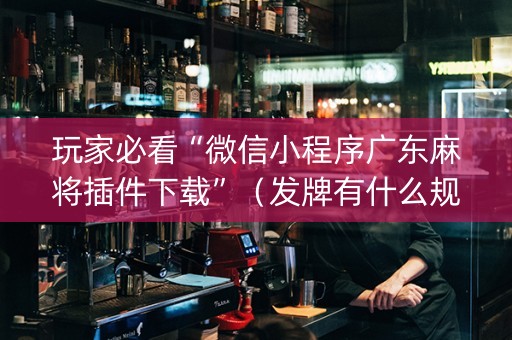 玩家必看“微信小程序广东麻将插件下载”（发牌有什么规律吗)