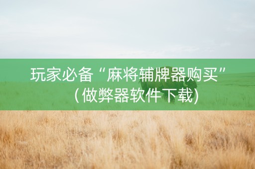 玩家必备“麻将辅牌器购买”（做弊器软件下载)