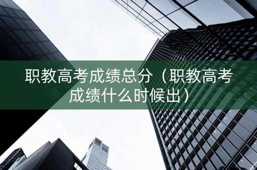 职教高考成绩总分（职教高考成绩什么时候出）