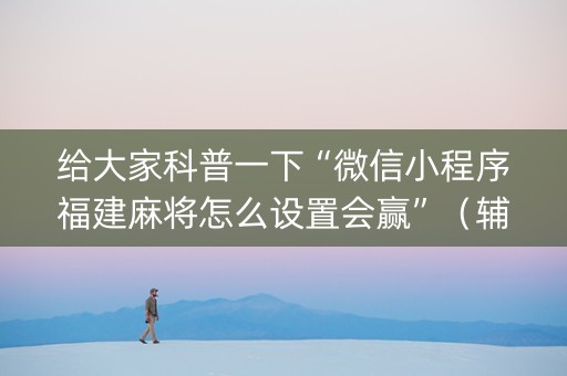 给大家科普一下“微信小程序福建麻将怎么设置会赢”（辅助器通用版)