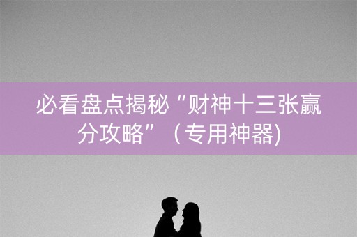 必看盘点揭秘“财神十三张赢分攻略”（专用神器)