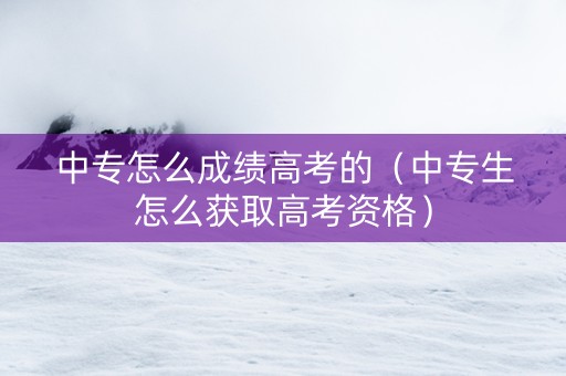 中专怎么成绩高考的（中专生怎么获取高考资格）