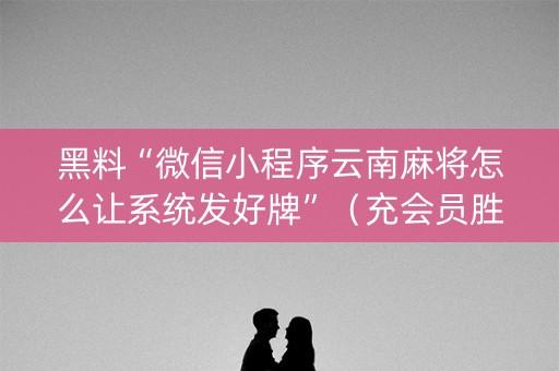 黑料“微信小程序云南麻将怎么让系统发好牌”（充会员胜率高)