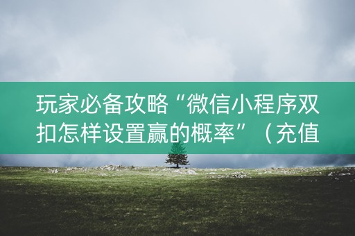 玩家必备攻略“微信小程序双扣怎样设置赢的概率”（充值会提高胜率么)