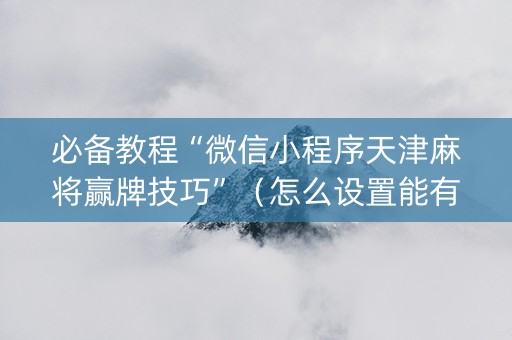 必备教程“微信小程序天津麻将赢牌技巧”（怎么设置能有好牌)
