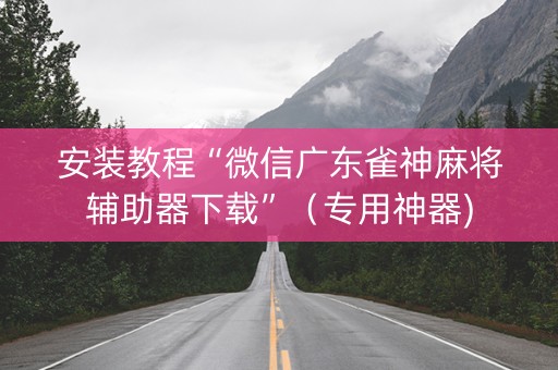 安装教程“微信广东雀神麻将辅助器下载”（专用神器)