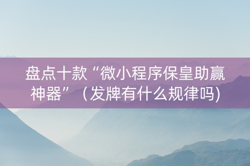 盘点十款“微小程序保皇助赢神器”（发牌有什么规律吗)