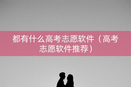 都有什么高考志愿软件（高考志愿软件推荐）