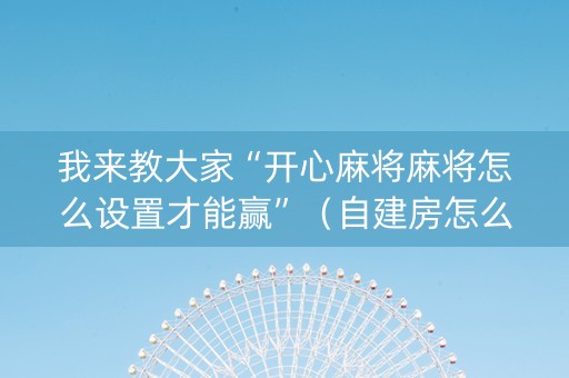 我来教大家“开心麻将麻将怎么设置才能赢”（自建房怎么赢)