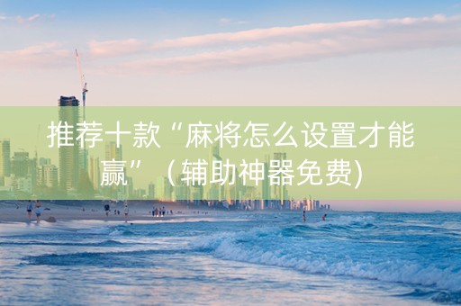 推荐十款“麻将怎么设置才能赢”（辅助神器免费)