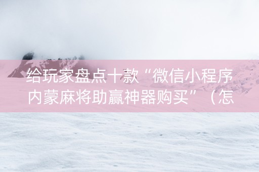 给玩家盘点十款“微信小程序内蒙麻将助赢神器购买”（怎么控制输赢)