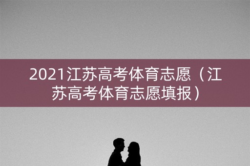 2021江苏高考体育志愿（江苏高考体育志愿填报）