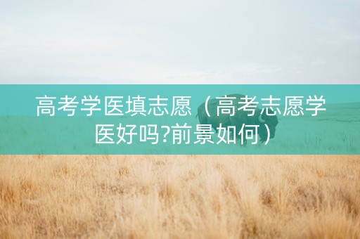 高考学医填志愿（高考志愿学医好吗?前景如何）