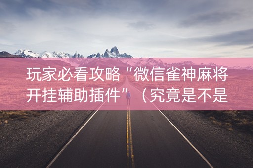 玩家必看攻略“微信雀神麻将开挂辅助插件”（究竟是不是有挂)