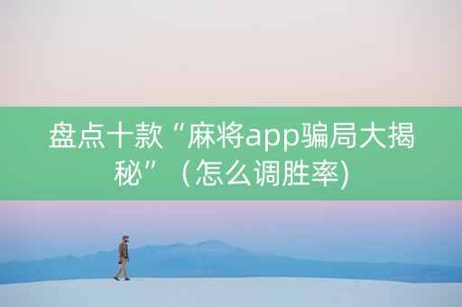 盘点十款“麻将app骗局大揭秘”（怎么调胜率)