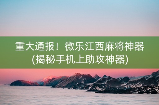 重大通报！微乐江西麻将神器(揭秘手机上助攻神器)