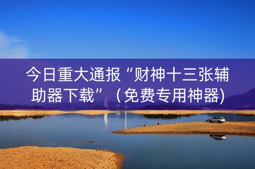 今日重大通报“财神十三张辅助器下载”（免费专用神器)