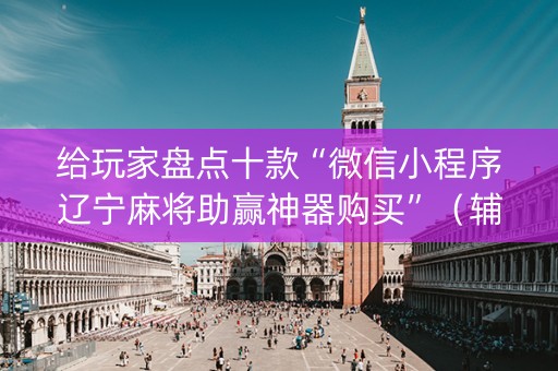 给玩家盘点十款“微信小程序辽宁麻将助赢神器购买”（辅助神器免费)