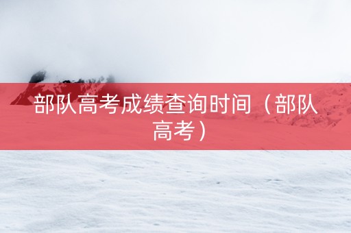 部队高考成绩查询时间（部队 高考）