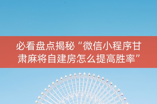 必看盘点揭秘“微信小程序甘肃麻将自建房怎么提高胜率”（做弊器软件下载)