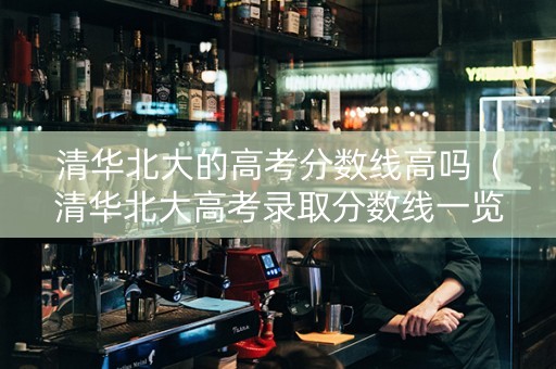 清华北大的高考分数线高吗（清华北大高考录取分数线一览表2021）