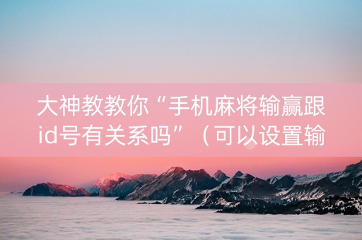 大神教教你“手机麻将输赢跟id号有关系吗”（可以设置输赢吗)