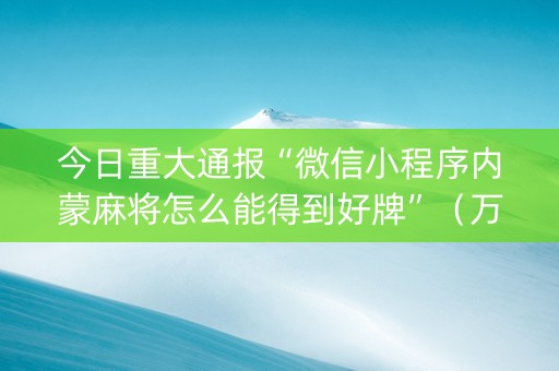 今日重大通报“微信小程序内蒙麻将怎么能得到好牌”（万能开挂器)