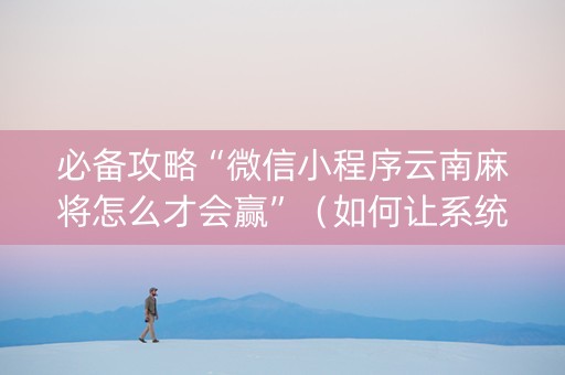 必备攻略“微信小程序云南麻将怎么才会赢”（如何让系统发好牌)