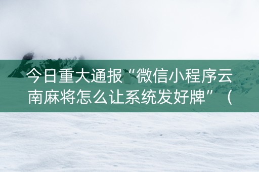 今日重大通报“微信小程序云南麻将怎么让系统发好牌”（技巧和打好牌方法)