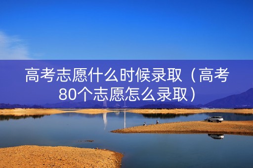 高考志愿什么时候录取（高考80个志愿怎么录取）