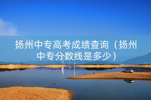 扬州中专高考成绩查询（扬州中专分数线是多少）