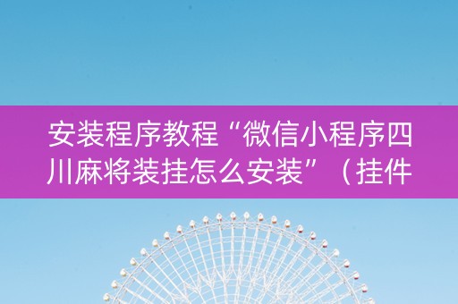 安装程序教程“微信小程序四川麻将装挂怎么安装”（挂件神器)