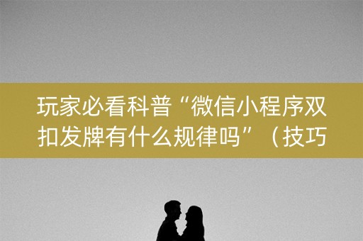 玩家必看科普“微信小程序双扣发牌有什么规律吗”（技巧和打好牌方法)